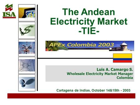 Luis A. Camargo S. Wholesale Electricity Market Manager Colombia The Andean Electricity Market -TIE- Cartagena de Indias, October 14&15th - 2003.