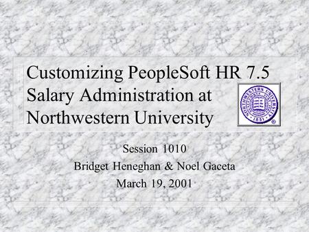 Customizing PeopleSoft HR 7.5 Salary Administration at Northwestern University Session 1010 Bridget Heneghan & Noel Gaceta March 19, 2001.