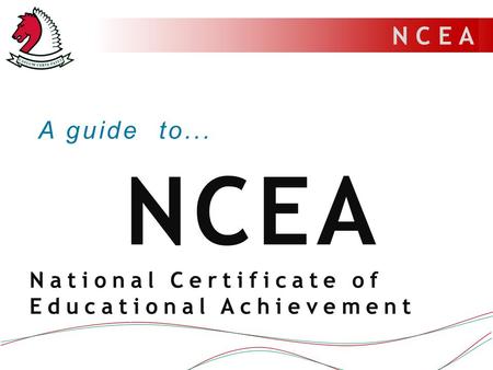 N C E A A guide to... NCEA National Certificate of Educational Achievement.