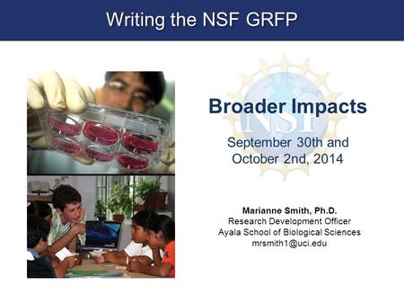Broader Impacts September 30th and October 2nd, 2014 Writing the NSF GRFP Marianne Smith, Ph.D. Research Development Officer Ayala School of Biological.