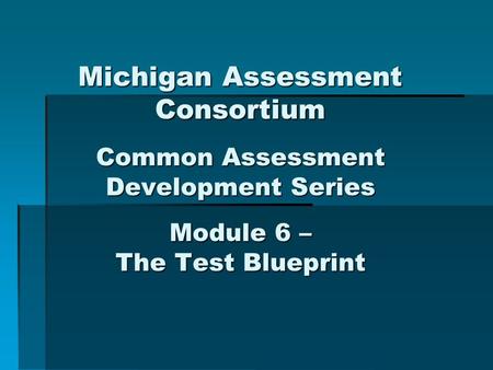 Michigan Assessment Consortium Common Assessment Development Series Module 6 – The Test Blueprint.