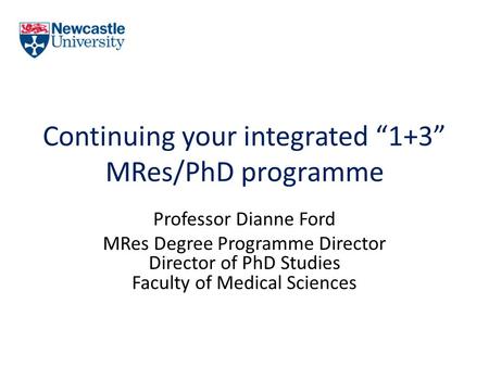 Continuing your integrated “1+3” MRes/PhD programme Professor Dianne Ford MRes Degree Programme Director Director of PhD Studies Faculty of Medical Sciences.