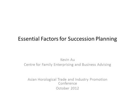 Essential Factors for Succession Planning Kevin Au Centre for Family Enterprising and Business Advising Asian Horological Trade and Industry Promotion.