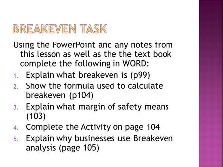Using the PowerPoint and any notes from this lesson as well as the the text book complete the following in WORD: 1. Explain what breakeven is (p99) 2.