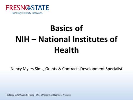 California State University, Fresno – Office of Research and Sponsored Programs Basics of NIH – National Institutes of Health Nancy Myers Sims, Grants.