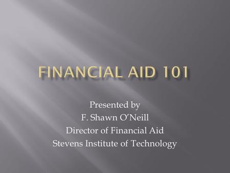 Presented by F. Shawn O’Neill Director of Financial Aid Stevens Institute of Technology.