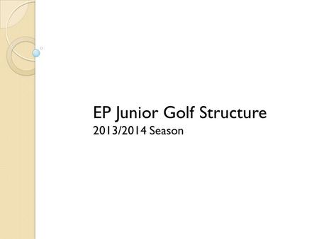 EP Junior Golf Structure 2013/2014 Season. EP Junior Golf 24 Junior Golf Events played at EC Golf Courses (Fixture list attached) U/11,U/13,U/15,U/17,U/19.