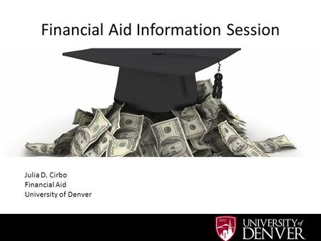 Financial Aid Information Session Julia D. Cirbo Financial Aid University of Denver.