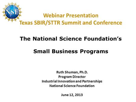 Webinar Presentation Texas SBIR/STTR Summit and Conference The National Science Foundation’s Small Business Programs Ruth Shuman, Ph.D. Program Director.