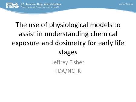 The use of physiological models to assist in understanding chemical exposure and dosimetry for early life stages Jeffrey Fisher FDA/NCTR.