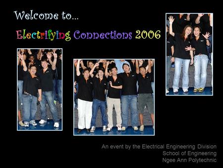 Welcome to… Electrifying Connections 2006 An event by the Electrical Engineering Division School of Engineering Ngee Ann Polytechnic.
