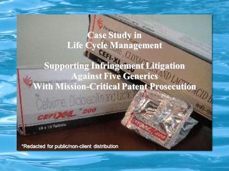Case Study in Life Cycle Management Supporting Infringement Litigation Against Five Generics With Mission-Critical Patent Prosecution *Redacted for public/non-client.