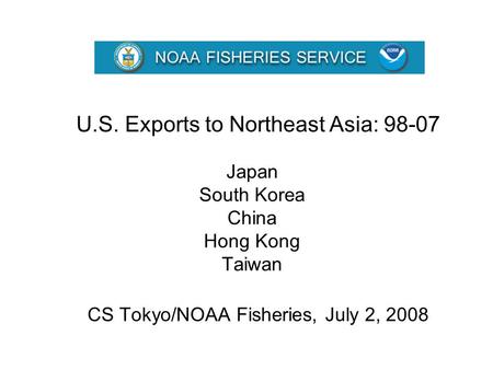 CS Tokyo/NOAA Fisheries, July 2, 2008 Japan South Korea China Hong Kong Taiwan U.S. Exports to Northeast Asia: 98-07.