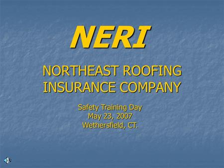 NORTHEAST ROOFING INSURANCE COMPANY NERI Safety Training Day May 23, 2007 Wethersfield, CT.