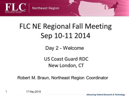 US Coast Guard RDC New London, CT FLC NE Regional Fall Meeting Sep 10-11 2014 17 May 20151 Robert M. Braun, Northeast Region Coordinator Day 2 - Welcome.
