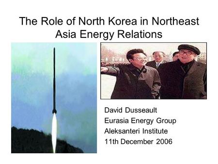 The Role of North Korea in Northeast Asia Energy Relations David Dusseault Eurasia Energy Group Aleksanteri Institute 11th December 2006.