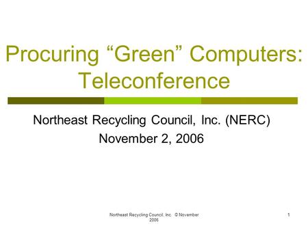 Northeast Recycling Council, Inc. © November 2006 1 Procuring “Green” Computers: Teleconference Northeast Recycling Council, Inc. (NERC) November 2, 2006.