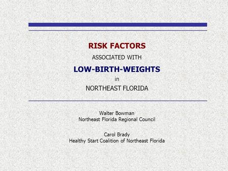 RISK FACTORS ASSOCIATED WITH LOW-BIRTH-WEIGHTS in NORTHEAST FLORIDA Walter Bowman Northeast Florida Regional Council Carol Brady Healthy Start Coalition.