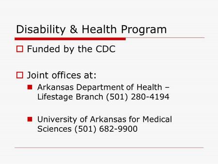 Disability & Health Program  Funded by the CDC  Joint offices at: Arkansas Department of Health – Lifestage Branch (501) 280-4194 University of Arkansas.