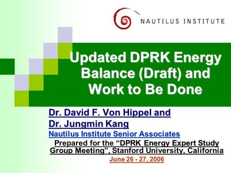 Updated DPRK Energy Balance (Draft) and Work to Be Done Dr. David F. Von Hippel and Dr. Jungmin Kang Nautilus Institute Senior Associates DPRK Energy Expert.