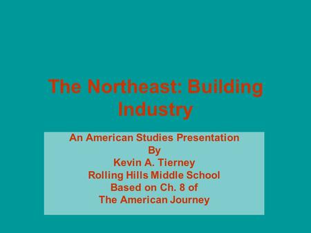 The Northeast: Building Industry An American Studies Presentation By Kevin A. Tierney Rolling Hills Middle School Based on Ch. 8 of The American Journey.