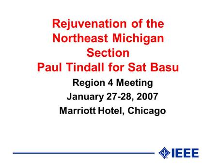 Rejuvenation of the Northeast Michigan Section Paul Tindall for Sat Basu Region 4 Meeting January 27-28, 2007 Marriott Hotel, Chicago.