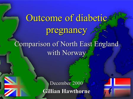 Outcome of diabetic pregnancy Comparison of North East England with Norway December 2000 Gillian Hawthorne.