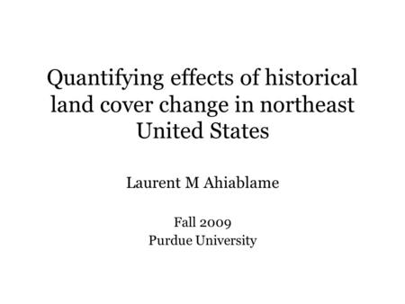 Quantifying effects of historical land cover change in northeast United States Laurent M Ahiablame Fall 2009 Purdue University.