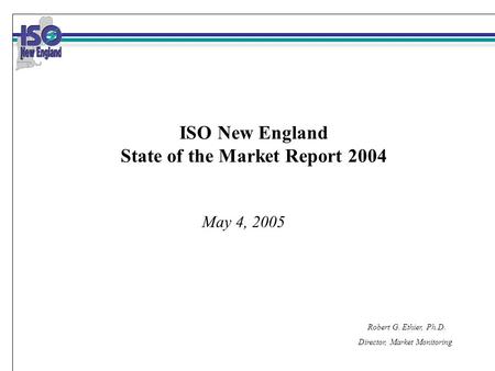 Robert G. Ethier, Ph.D. Director, Market Monitoring May 4, 2005 ISO New England State of the Market Report 2004.