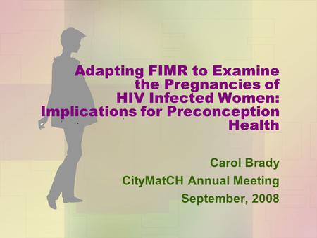Adapting FIMR to Examine the Pregnancies of HIV Infected Women: Implications for Preconception Health Carol Brady CityMatCH Annual Meeting September, 2008.