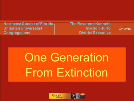 9/26/2009 Northeast Cluster of Florida Unitarian Universalist Congregations One Generation From Extinction The Reverend Kenneth Gordon Hurto District Executive.
