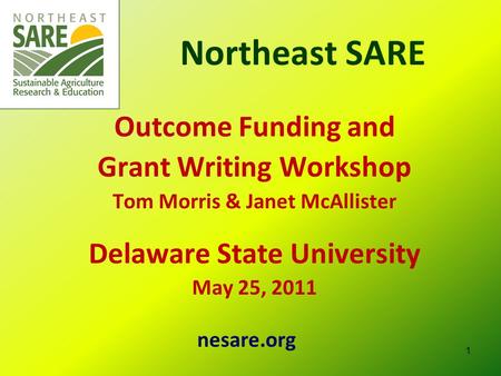 Northeast SARE Outcome Funding and Grant Writing Workshop Tom Morris & Janet McAllister Delaware State University May 25, 2011 nesare.org 1.