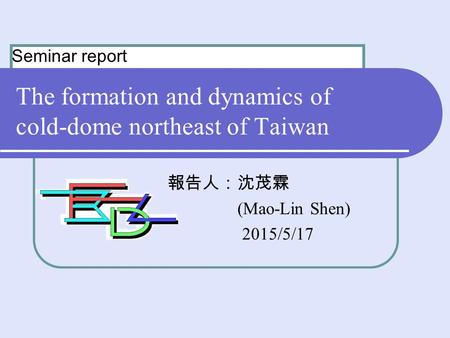 The formation and dynamics of cold-dome northeast of Taiwan 報告人：沈茂霖 (Mao-Lin Shen) 2015/5/17 Seminar report.