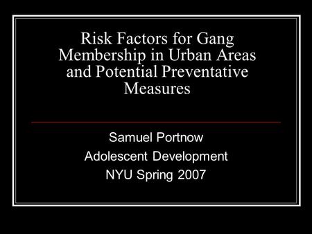Risk Factors for Gang Membership in Urban Areas and Potential Preventative Measures Samuel Portnow Adolescent Development NYU Spring 2007.