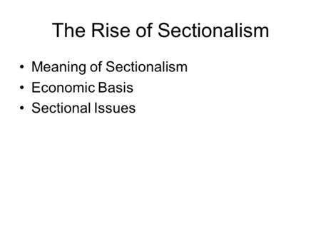 The Rise of Sectionalism Meaning of Sectionalism Economic Basis Sectional Issues.