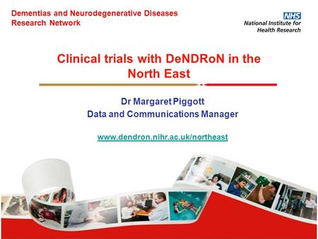 Clinical trials with DeNDRoN in the North East Dr Margaret Piggott Data and Communications Manager www.dendron.nihr.ac.uk/northeast Dementias and Neurodegenerative.