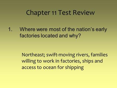 Chapter 11 Test Review 1.Where were most of the nation’s early factories located and why? Northeast; swift-moving rivers, families willing to work in factories,