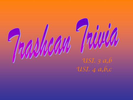 Trashcan Trivia USI. 3 a,b USI. 4 a,b,c.
