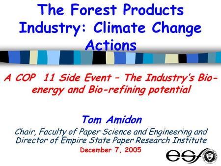 The Forest Products Industry: Climate Change Actions A COP 11 Side Event – The Industry’s Bio- energy and Bio-refining potential Tom Amidon Chair, Faculty.