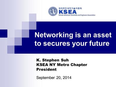 Networking is an asset to secures your future K. Stephen Suh KSEA NY Metro Chapter President September 20, 2014.