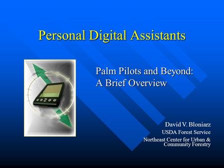 Personal Digital Assistants Palm Pilots and Beyond: A Brief Overview David V. Bloniarz USDA Forest Service Northeast Center for Urban & Community Forestry.