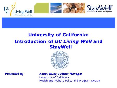 University of California: Introduction of UC Living Well and StayWell Presented by: Nancy Huey, Project Manager University of California Health and Welfare.