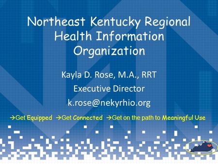 Northeast Kentucky Regional Health Information Organization Kayla D. Rose, M.A., RRT Executive Director  Get Equipped  Get Connected.
