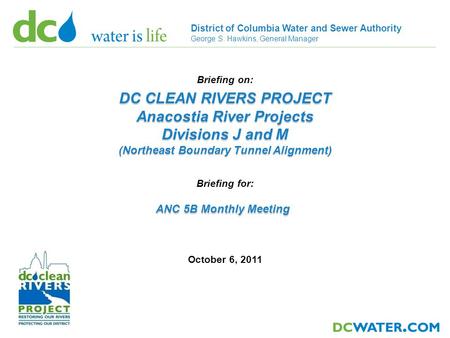 1 District of Columbia Water and Sewer Authority George S. Hawkins, General Manager October 6, 2011 Briefing on: DC CLEAN RIVERS PROJECT Anacostia River.