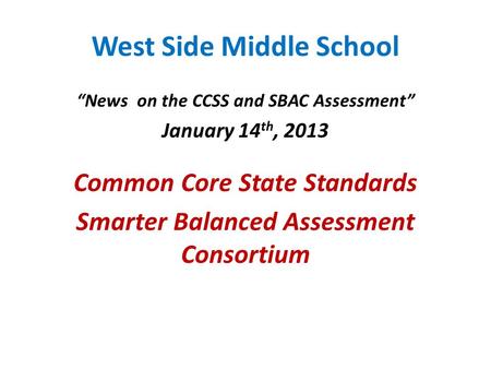 West Side Middle School “News on the CCSS and SBAC Assessment” January 14 th, 2013 Common Core State Standards Smarter Balanced Assessment Consortium.