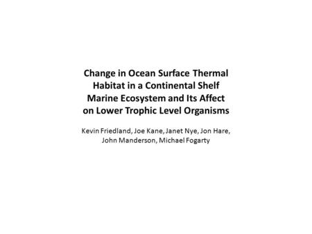 Change in Ocean Surface Thermal Habitat in a Continental Shelf Marine Ecosystem and Its Affect on Lower Trophic Level Organisms Kevin Friedland, Joe Kane,