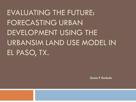 Evaluating the future: forecasting urban development using the urbansim land use model in el paso, tx. Quinn P. Korbulic.