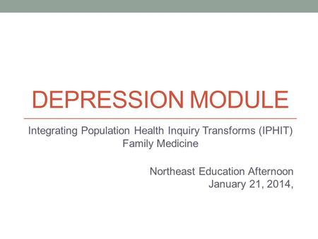 DEPRESSION MODULE Integrating Population Health Inquiry Transforms (IPHIT) Family Medicine Northeast Education Afternoon January 21, 2014,