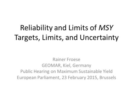 Reliability and Limits of MSY Targets, Limits, and Uncertainty Rainer Froese GEOMAR, Kiel, Germany Public Hearing on Maximum Sustainable Yield European.