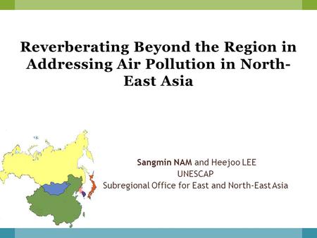 Reverberating Beyond the Region in Addressing Air Pollution in North- East Asia Sangmin NAM and Heejoo LEE UNESCAP Subregional Office for East and North-East.